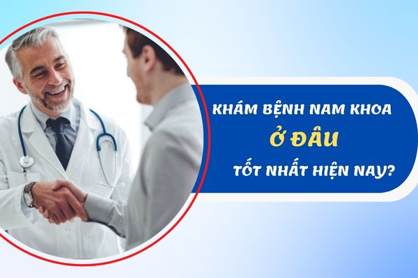 Khám bệnh nam khoa ở đâu an toàn, uy tín và tốt nhất hiện nay?